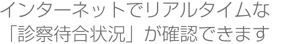 インターネットでリアルタイムな「診察待合状況」が確認できます
